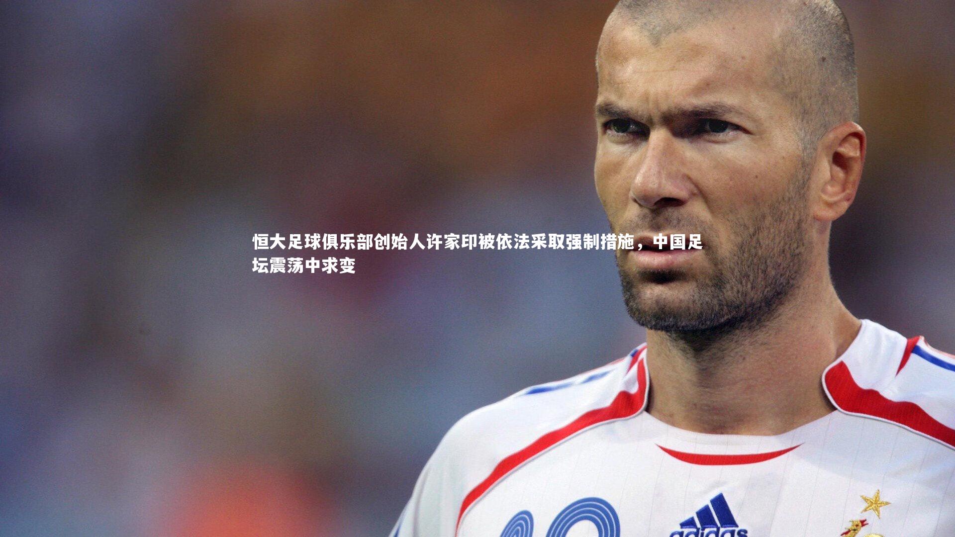 恒大足球俱乐部创始人许家印被依法采取强制措施,中国足坛震荡中求变