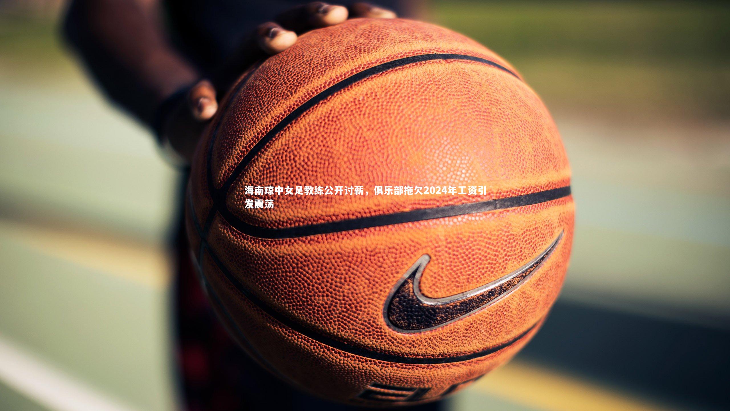 星空体育_海南琼中女足教练公开讨薪，俱乐部拖欠2024年工资引发震荡