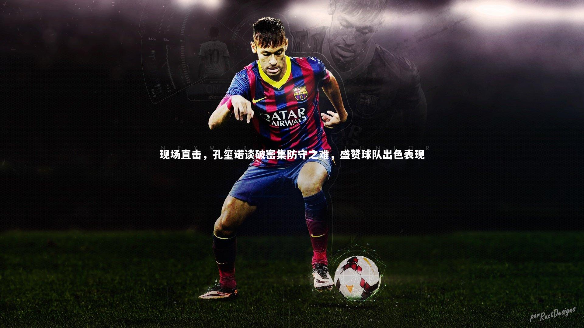 现场直击，孔玺诺谈破密集防守之难，盛赞球队出色表现